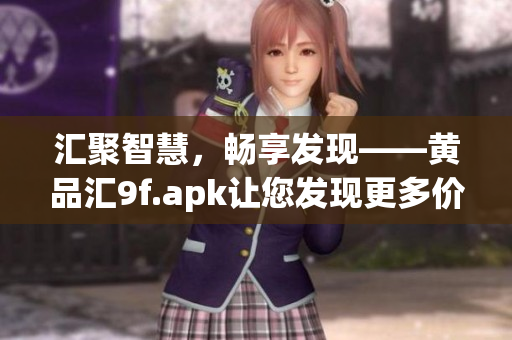 匯聚智慧，暢享發(fā)現(xiàn)——黃品匯9f.apk讓您發(fā)現(xiàn)更多價(jià)值