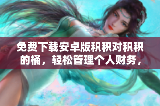 免費(fèi)下載安卓版積積對(duì)積積的桶，輕松管理個(gè)人財(cái)務(wù)，實(shí)現(xiàn)財(cái)富增值