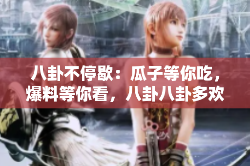 八卦不停歇：瓜子等你吃，爆料等你看，八卦八卦多歡樂