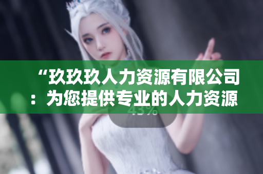 “玖玖玖人力資源有限公司：為您提供專業(yè)的人力資源解決方案和服務(wù)”
