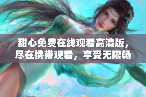 甜心免費(fèi)在線觀看高清版，盡在攜帶觀看，享受無(wú)限暢觀
