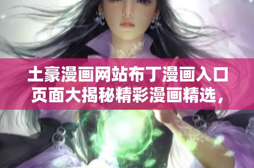 土豪漫畫網(wǎng)站布丁漫畫入口頁(yè)面大揭秘精彩漫畫精選，絕對(duì)值得收藏!