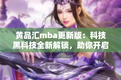 黃品匯mba更新版：科技黑科技全新解鎖，助你開啟創(chuàng)新學(xué)習(xí)之旅