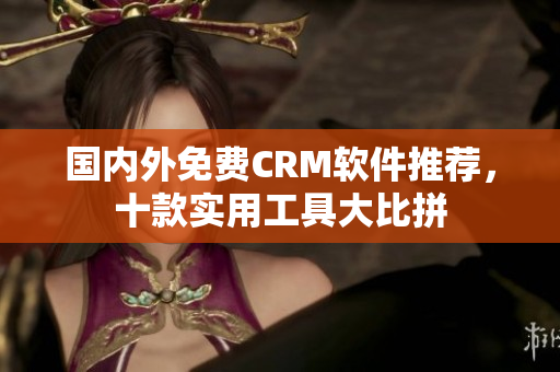 國(guó)內(nèi)外免費(fèi)CRM軟件推薦，十款實(shí)用工具大比拼