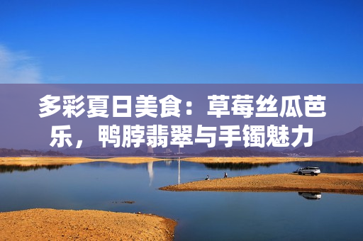 多彩夏日美食：草莓絲瓜芭樂(lè)，鴨脖翡翠與手鐲魅力