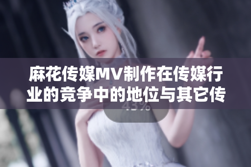 麻花傳媒MV制作在傳媒行業(yè)的競(jìng)爭(zhēng)中的地位與其它傳媒公司相比如何？