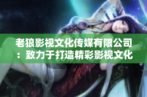 老狼影視文化傳媒有限公司：致力于打造精彩影視文化，引領(lǐng)行業(yè)未來