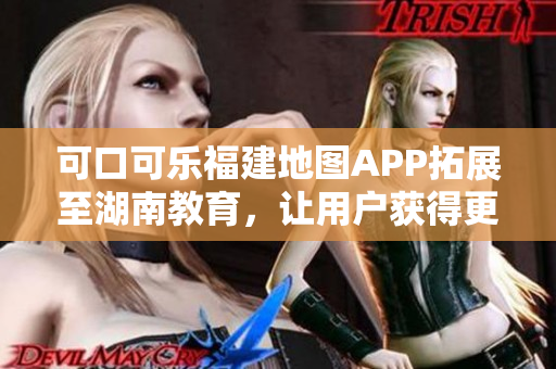 可口可樂(lè)福建地圖APP拓展至湖南教育，讓用戶(hù)獲得更完善的導(dǎo)航服務(wù)