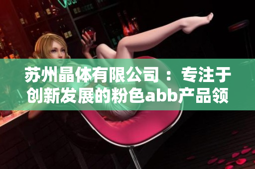 蘇州晶體有限公司 ：專(zhuān)注于創(chuàng)新發(fā)展的粉色abb產(chǎn)品領(lǐng)導(dǎo)者