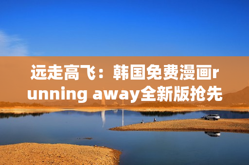 遠(yuǎn)走高飛：韓國免費漫畫running away全新版搶先體驗!