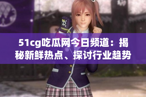 51cg吃瓜網(wǎng)今日頻道：揭秘新鮮熱點(diǎn)、探討行業(yè)趨勢