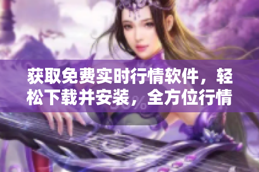 獲取免費(fèi)實(shí)時(shí)行情軟件，輕松下載并安裝，全方位行情分析隨手可得