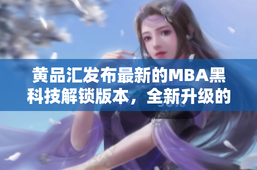黃品匯發(fā)布最新的MBA黑科技解鎖版本，全新升級的黑科技帶來的驚喜！