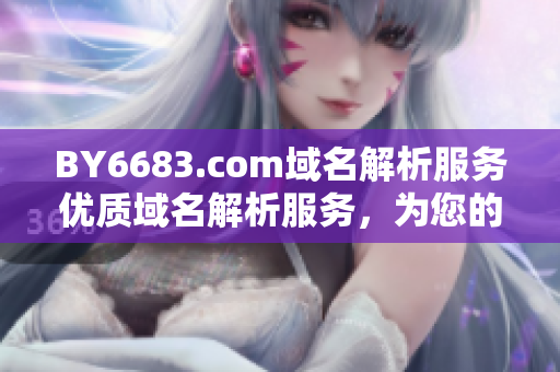BY6683.com域名解析服務(wù)優(yōu)質(zhì)域名解析服務(wù)，為您的網(wǎng)站提供穩(wěn)定可靠的域名解析服務(wù)