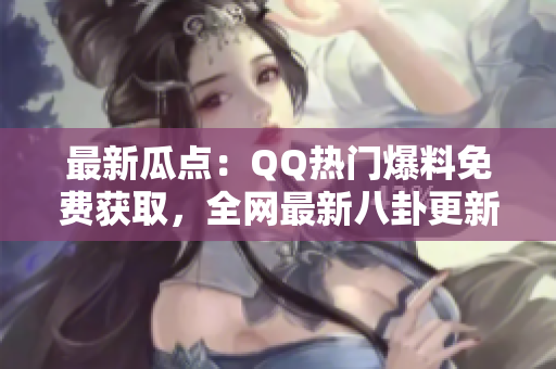 最新瓜點：QQ熱門爆料免費獲取，全網(wǎng)最新八卦更新