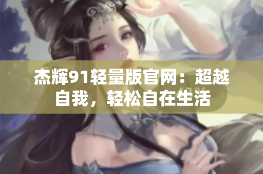 杰輝91輕量版官網(wǎng)：超越自我，輕松自在生活