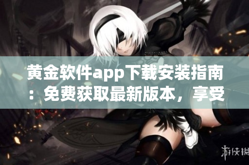 黃金軟件app下載安裝指南：免費獲取最新版本，享受安全便捷的應用體驗