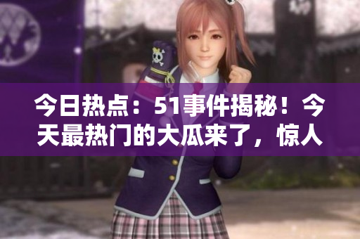 今日熱點：51事件揭秘！今天最熱門的大瓜來了，驚人內(nèi)幕曝光！