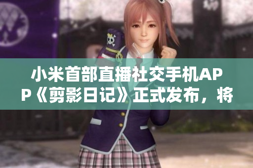 小米首部直播社交手機(jī)APP《剪影日記》正式發(fā)布，將全面革新用戶社交體驗(yàn)