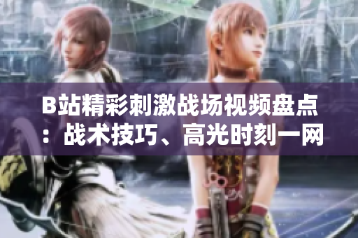 B站精彩刺激戰(zhàn)場(chǎng)視頻盤(pán)點(diǎn)：戰(zhàn)術(shù)技巧、高光時(shí)刻一網(wǎng)打盡