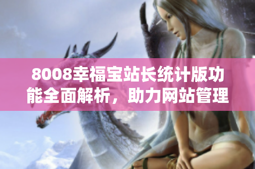 8008幸福寶站長(zhǎng)統(tǒng)計(jì)版功能全面解析，助力網(wǎng)站管理者優(yōu)化運(yùn)營(yíng)