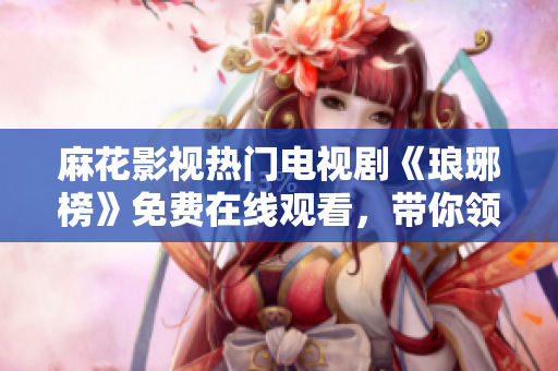麻花影視熱門(mén)電視劇《瑯琊榜》免費(fèi)在線觀看，帶你領(lǐng)略古代宮廷權(quán)謀故事