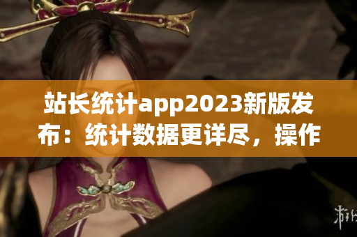 站長(zhǎng)統(tǒng)計(jì)app2023新版發(fā)布：統(tǒng)計(jì)數(shù)據(jù)更詳盡，操作更便捷