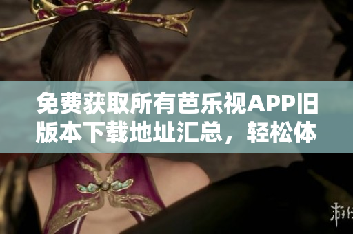 免費獲取所有芭樂視APP舊版本下載地址匯總，輕松體驗經(jīng)典版本享受海量內(nèi)容