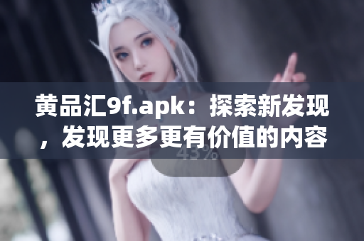 黃品匯9f.apk：探索新發(fā)現(xiàn)，發(fā)現(xiàn)更多更有價值的內(nèi)容