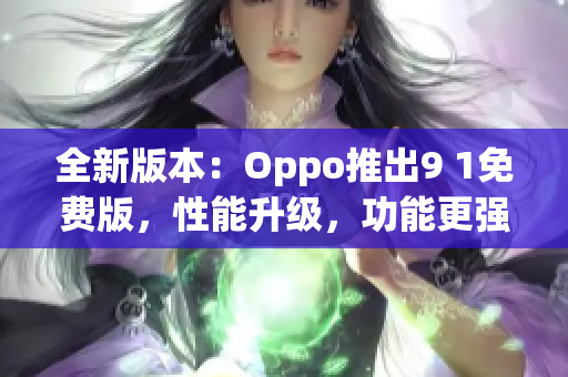 全新版本：Oppo推出9 1免費版，性能升級，功能更強大