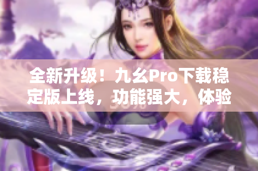 全新升級！九幺Pro下載穩(wěn)定版上線，功能強(qiáng)大，體驗(yàn)更流暢