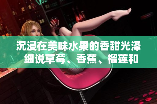 沉浸在美味水果的香甜光澤  細(xì)說草莓、香蕉、榴蓮和絲瓜的營養(yǎng)益處及食用年齡限制