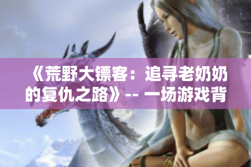 《荒野大鏢客：追尋老奶奶的復(fù)仇之路》-- 一場游戲背后的真實(shí)故事