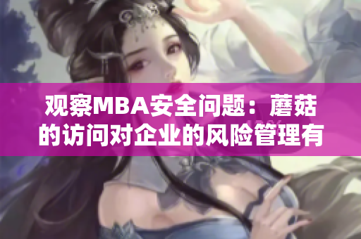 觀察MBA安全問題：蘑菇的訪問對企業(yè)的風(fēng)險(xiǎn)管理有何影響？