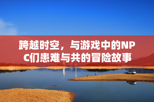 跨越時(shí)空，與游戲中的NPC們患難與共的冒險(xiǎn)故事