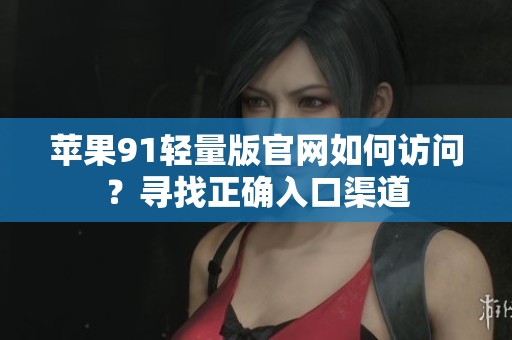 蘋果91輕量版官網(wǎng)如何訪問？尋找正確入口渠道