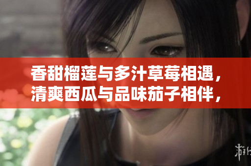 香甜榴蓮與多汁草莓相遇，清爽西瓜與品味茄子相伴，歡快黃瓜加入，新鮮多元的風(fēng)味交融共舞