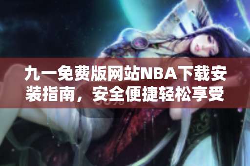九一免費(fèi)版網(wǎng)站NBA下載安裝指南，安全便捷輕松享受籃球盛宴