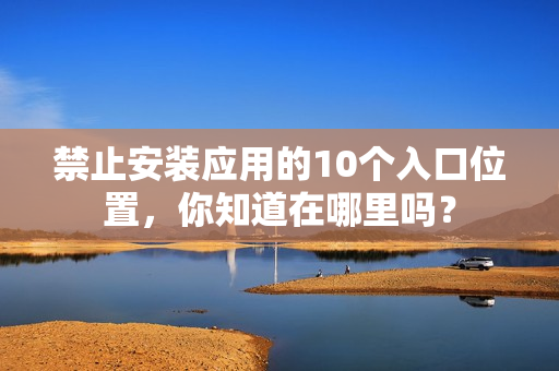 禁止安裝應(yīng)用的10個(gè)入口位置，你知道在哪里嗎？