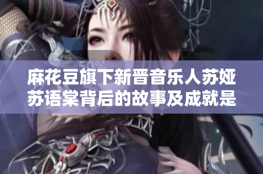 麻花豆旗下新晉音樂人蘇婭蘇語棠背后的故事及成就是什么？