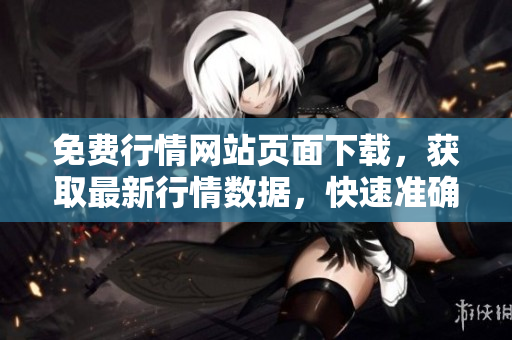 免費行情網(wǎng)站頁面下載，獲取最新行情數(shù)據(jù)，快速準(zhǔn)確獲取行情資訊