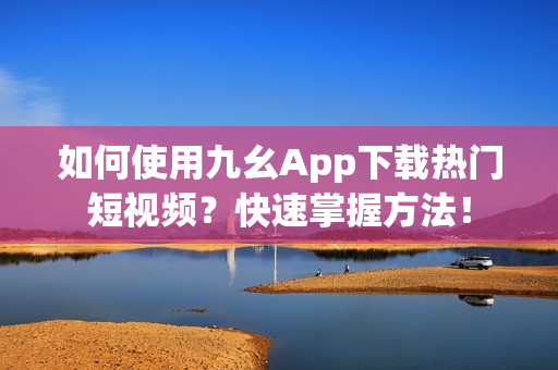 如何使用九幺App下載熱門短視頻？快速掌握方法！