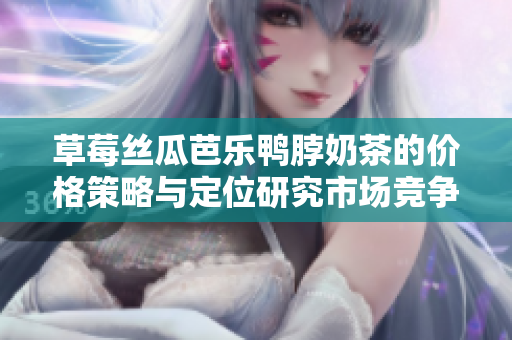 草莓絲瓜芭樂鴨脖奶茶的價(jià)格策略與定位研究市場(chǎng)競(jìng)爭(zhēng)與成本優(yōu)勢(shì)規(guī)劃