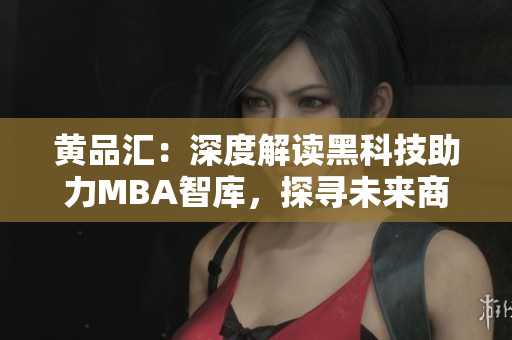 黃品匯：深度解讀黑科技助力MBA智庫(kù)，探尋未來商業(yè)新趨勢(shì)