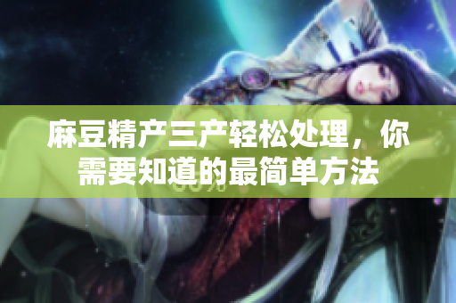 麻豆精產(chǎn)三產(chǎn)輕松處理，你需要知道的最簡(jiǎn)單方法