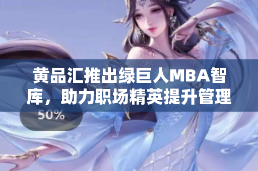 黃品匯推出綠巨人MBA智庫(kù)，助力職場(chǎng)精英提升管理技能