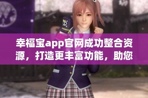幸福寶app官網(wǎng)成功整合資源，打造更豐富功能，助您享受更便捷生活