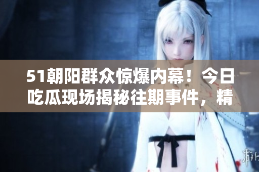 51朝陽群眾驚爆內(nèi)幕！今日吃瓜現(xiàn)場(chǎng)揭秘往期事件，精彩回顧引發(fā)熱議