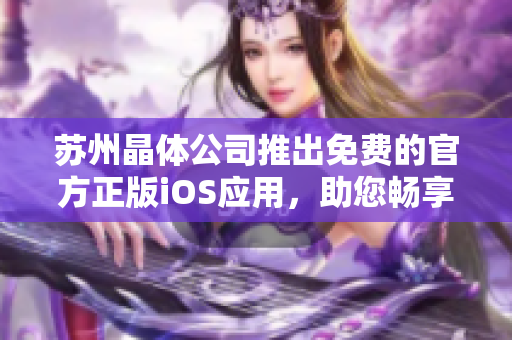 蘇州晶體公司推出免費(fèi)的官方正版iOS應(yīng)用，助您暢享晶瑩世界