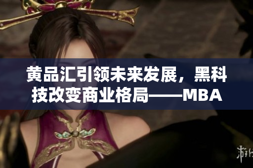 黃品匯引領(lǐng)未來(lái)發(fā)展，黑科技改變商業(yè)格局——MBA智庫(kù)深度解析
